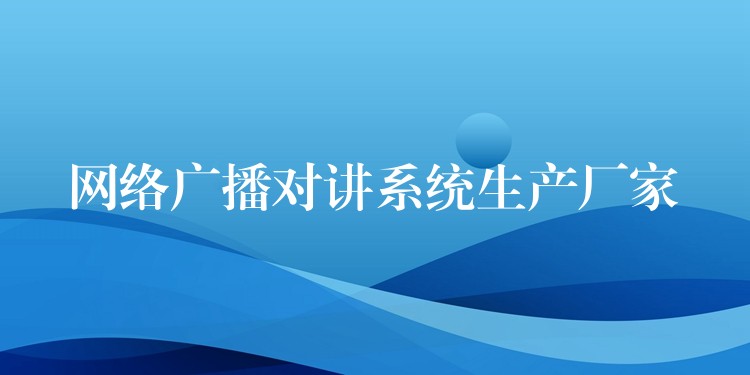  網(wǎng)絡(luò)廣播對講系統(tǒng)生產(chǎn)廠家