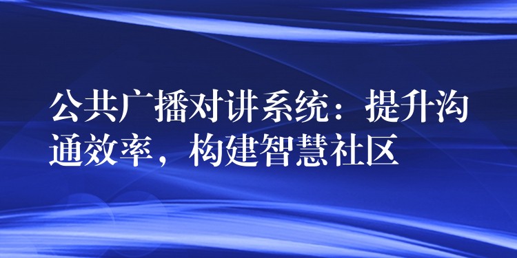  公共廣播對講系統(tǒng)：提升溝通效率，構(gòu)建智慧社區(qū)