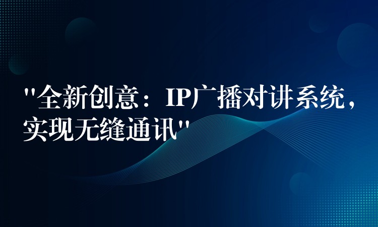  “全新創(chuàng)意：IP廣播對(duì)講系統(tǒng)，實(shí)現(xiàn)無縫通訊”