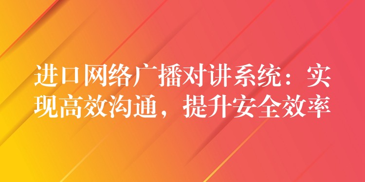  進口網(wǎng)絡(luò)廣播對講系統(tǒng)：實現(xiàn)高效溝通，提升安全效率