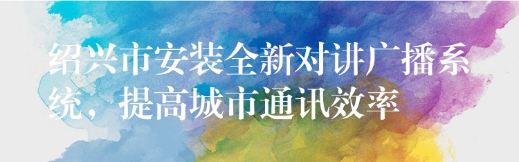  紹興市安裝全新對講廣播系統(tǒng)，提高城市通訊效率