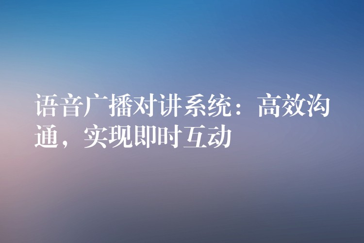 語音廣播對講系統(tǒng)：高效溝通，實(shí)現(xiàn)即時(shí)互動(dòng)