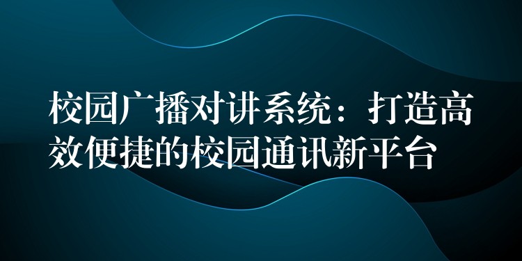  校園廣播對(duì)講系統(tǒng)：打造高效便捷的校園通訊新平臺(tái)