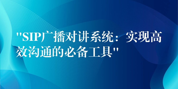  “SIP廣播對講系統(tǒng)：實現(xiàn)高效溝通的必備工具”
