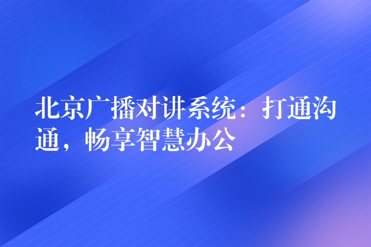  北京廣播對講系統(tǒng)：打通溝通，暢享智慧辦公