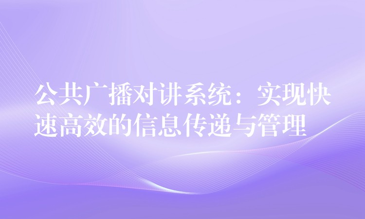  公共廣播對(duì)講系統(tǒng)：實(shí)現(xiàn)快速高效的信息傳遞與管理