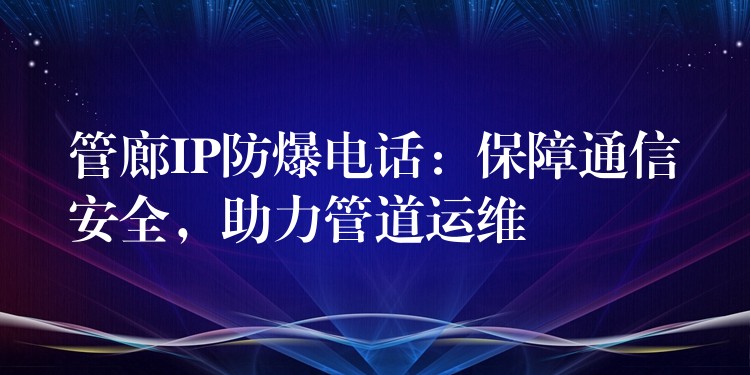  管廊IP防爆電話：保障通信安全，助力管道運(yùn)維