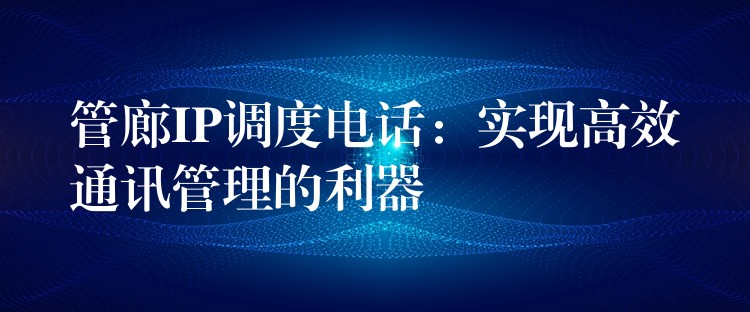  管廊IP調(diào)度電話：實(shí)現(xiàn)高效通訊管理的利器