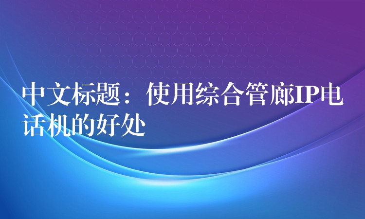  中文標題：使用綜合管廊IP電話機的好處