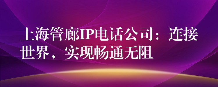  上海管廊IP電話公司：連接世界，實(shí)現(xiàn)暢通無(wú)阻