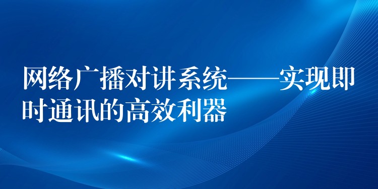  網(wǎng)絡(luò)廣播對(duì)講系統(tǒng)——實(shí)現(xiàn)即時(shí)通訊的高效利器