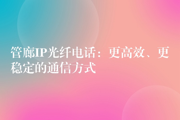  管廊IP光纖電話(huà)：更高效、更穩(wěn)定的通信方式