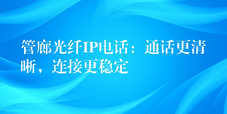  管廊光纖IP電話：通話更清晰，連接更穩(wěn)定