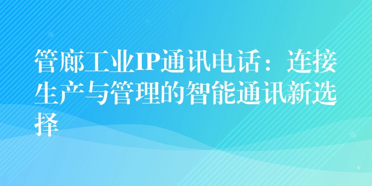  管廊工業(yè)IP通訊電話：連接生產與管理的智能通訊新選擇