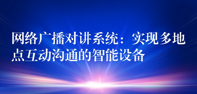  網(wǎng)絡(luò)廣播對(duì)講系統(tǒng)：實(shí)現(xiàn)多地點(diǎn)互動(dòng)溝通的智能設(shè)備
