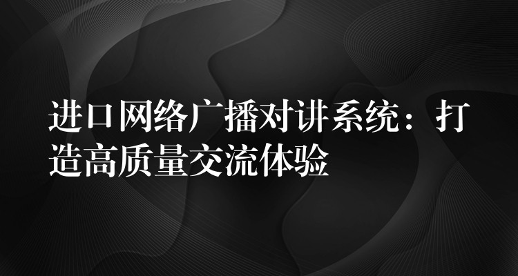  進(jìn)口網(wǎng)絡(luò)廣播對(duì)講系統(tǒng)：打造高質(zhì)量交流體驗(yàn)
