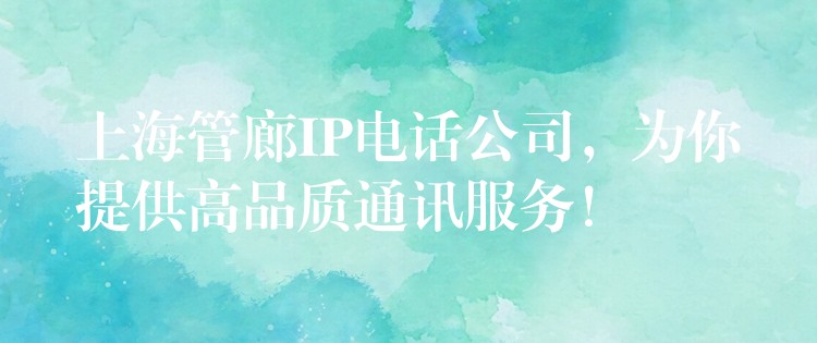  上海管廊IP電話公司，為你提供高品質(zhì)通訊服務(wù)！