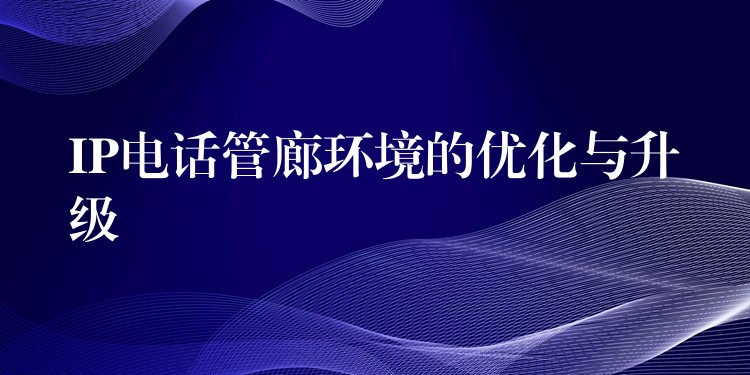  IP電話管廊環(huán)境的優(yōu)化與升級(jí)