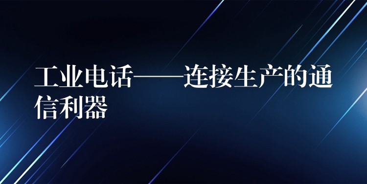  工業(yè)電話——連接生產的通信利器