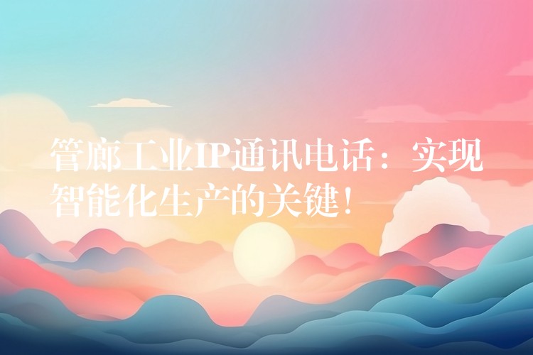  管廊工業(yè)IP通訊電話：實(shí)現(xiàn)智能化生產(chǎn)的關(guān)鍵！
