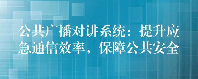  公共廣播對講系統(tǒng)：提升應急通信效率，保障公共安全