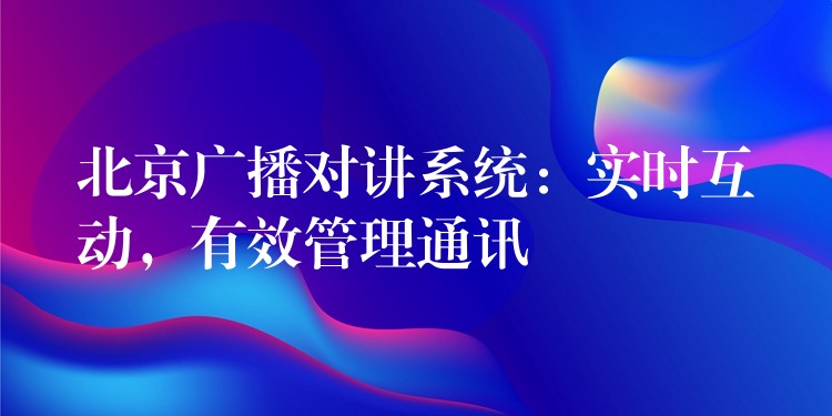  北京廣播對(duì)講系統(tǒng)：實(shí)時(shí)互動(dòng)，有效管理通訊