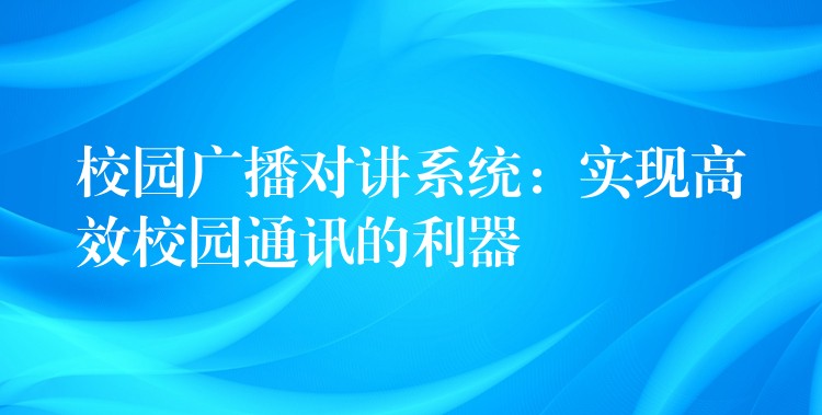  校園廣播對講系統(tǒng)：實(shí)現(xiàn)高效校園通訊的利器