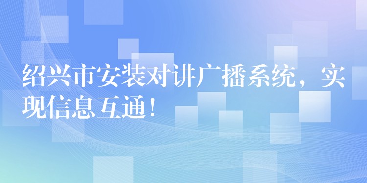  紹興市安裝對(duì)講廣播系統(tǒng)，實(shí)現(xiàn)信息互通！
