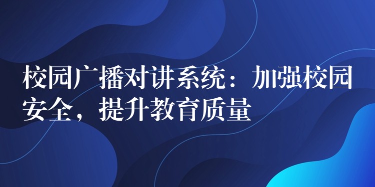  校園廣播對(duì)講系統(tǒng)：加強(qiáng)校園安全，提升教育質(zhì)量