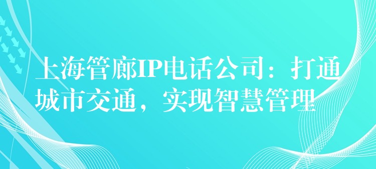  上海管廊IP電話公司：打通城市交通，實現(xiàn)智慧管理