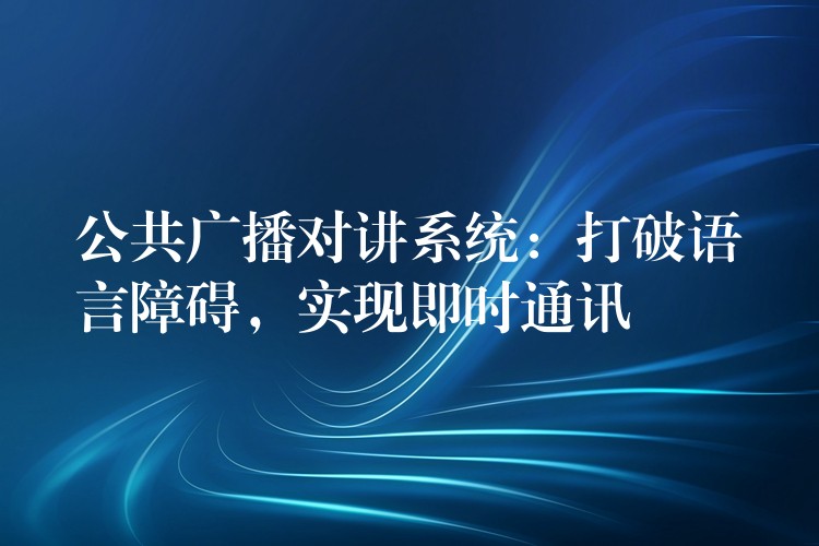  公共廣播對(duì)講系統(tǒng)：打破語(yǔ)言障礙，實(shí)現(xiàn)即時(shí)通訊