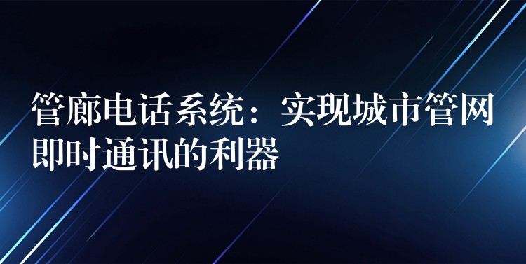  管廊電話系統(tǒng)：實(shí)現(xiàn)城市管網(wǎng)即時通訊的利器