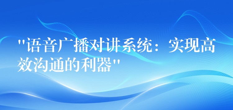  “語音廣播對講系統(tǒng)：實現(xiàn)高效溝通的利器”