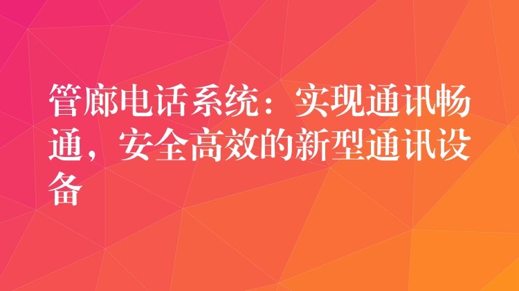  管廊電話系統(tǒng)：實(shí)現(xiàn)通訊暢通，安全高效的新型通訊設(shè)備