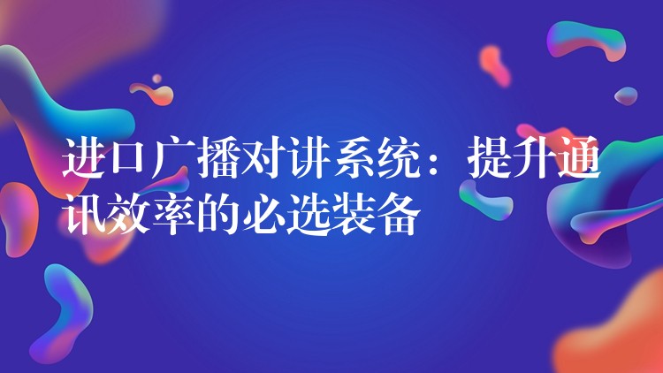  進(jìn)口廣播對(duì)講系統(tǒng)：提升通訊效率的必選裝備