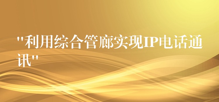  “利用綜合管廊實現(xiàn)IP電話通訊”