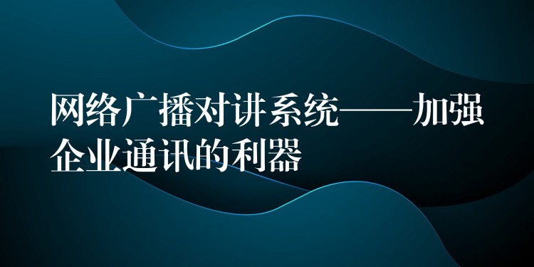  網(wǎng)絡(luò)廣播對(duì)講系統(tǒng)——加強(qiáng)企業(yè)通訊的利器