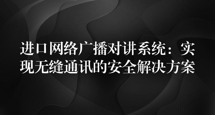  進(jìn)口網(wǎng)絡(luò)廣播對講系統(tǒng)：實現(xiàn)無縫通訊的安全解決方案