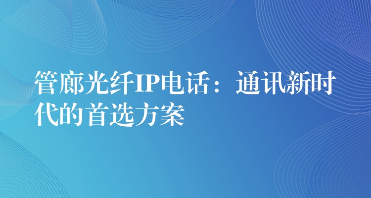  管廊光纖IP電話：通訊新時代的首選方案