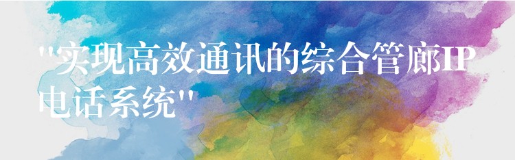  “實現(xiàn)高效通訊的綜合管廊IP電話系統(tǒng)”