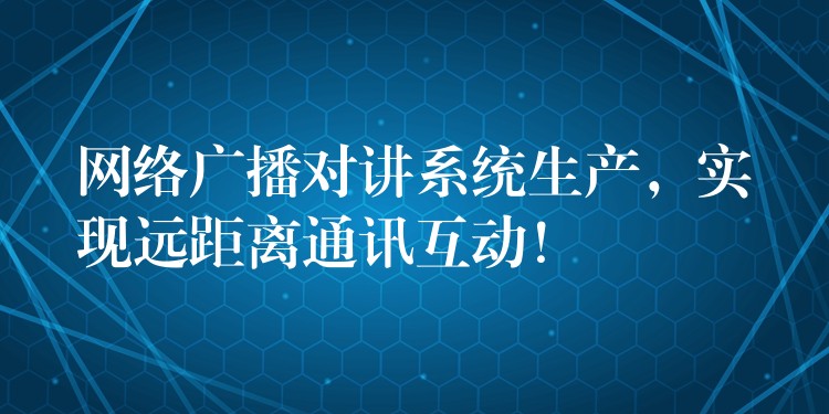  網(wǎng)絡(luò)廣播對(duì)講系統(tǒng)生產(chǎn)，實(shí)現(xiàn)遠(yuǎn)距離通訊互動(dòng)！