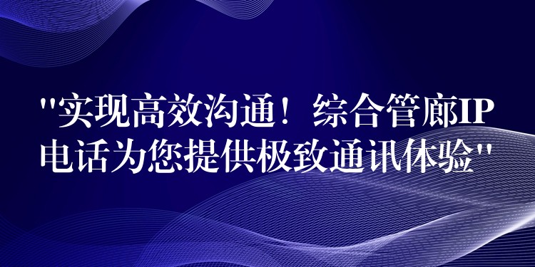  “實(shí)現(xiàn)高效溝通！綜合管廊IP電話為您提供極致通訊體驗(yàn)”