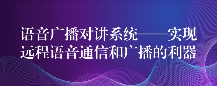  語(yǔ)音廣播對(duì)講系統(tǒng)——實(shí)現(xiàn)遠(yuǎn)程語(yǔ)音通信和廣播的利器