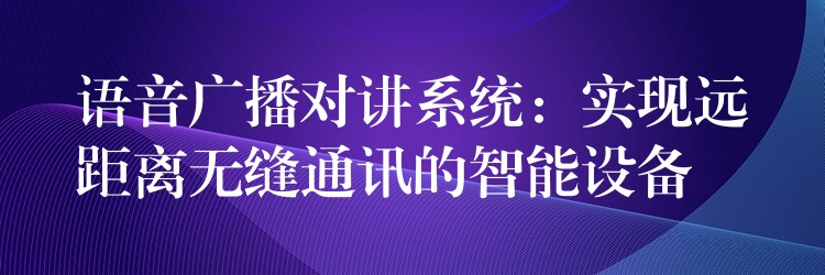  語音廣播對講系統(tǒng)：實現(xiàn)遠距離無縫通訊的智能設(shè)備