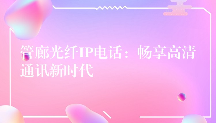  管廊光纖IP電話：暢享高清通訊新時(shí)代
