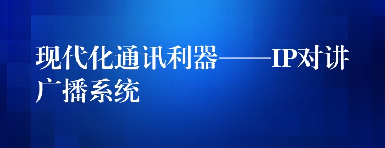  現(xiàn)代化通訊利器——IP對(duì)講廣播系統(tǒng)