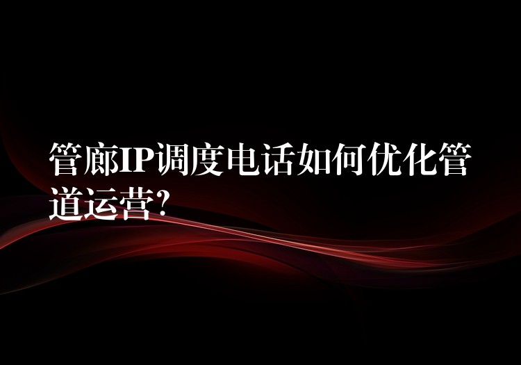  管廊IP調(diào)度電話如何優(yōu)化管道運(yùn)營？