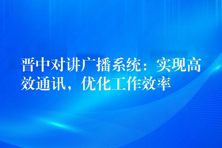  晉中對(duì)講廣播系統(tǒng)：實(shí)現(xiàn)高效通訊，優(yōu)化工作效率