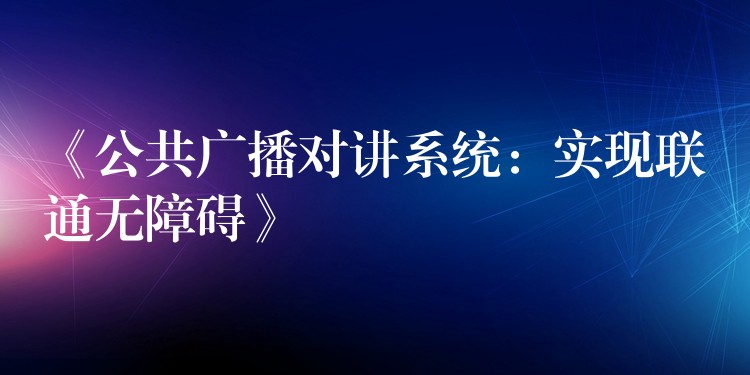  《公共廣播對講系統(tǒng)：實現聯(lián)通無障礙》