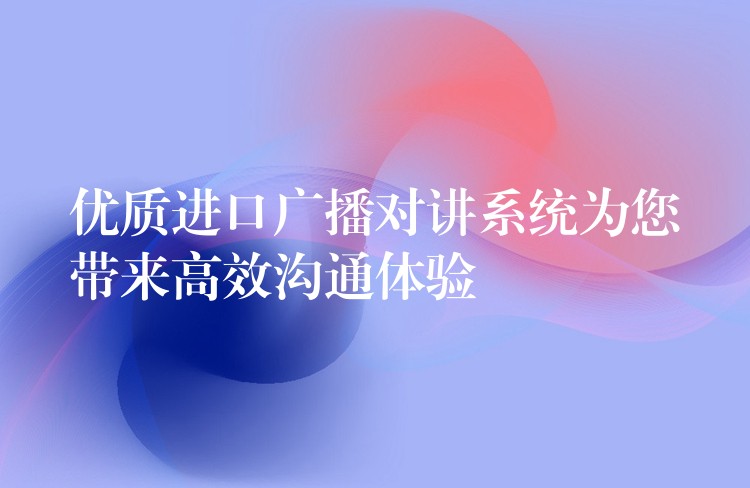  優(yōu)質(zhì)進(jìn)口廣播對(duì)講系統(tǒng)為您帶來(lái)高效溝通體驗(yàn)